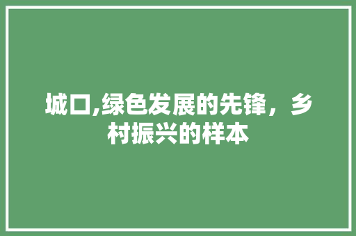 城口,绿色发展的先锋，乡村振兴的样本