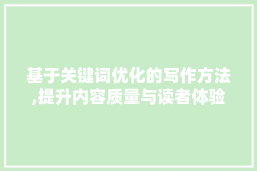 基于关键词优化的写作方法,提升内容质量与读者体验