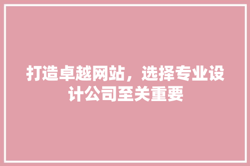 打造卓越网站，选择专业设计公司至关重要