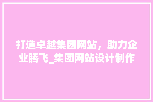 打造卓越集团网站，助力企业腾飞_集团网站设计制作攻略