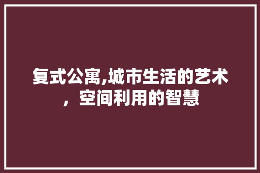 复式公寓,城市生活的艺术，空间利用的智慧