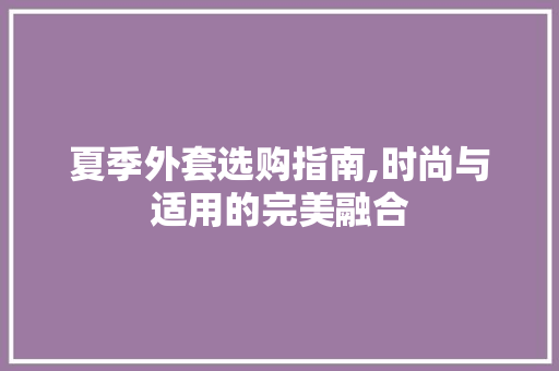 夏季外套选购指南,时尚与适用的完美融合