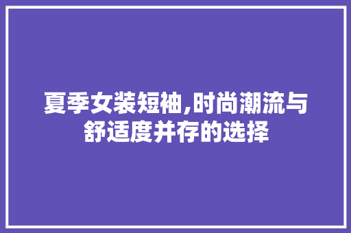 夏季女装短袖,时尚潮流与舒适度并存的选择
