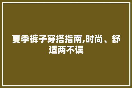 夏季裤子穿搭指南,时尚、舒适两不误