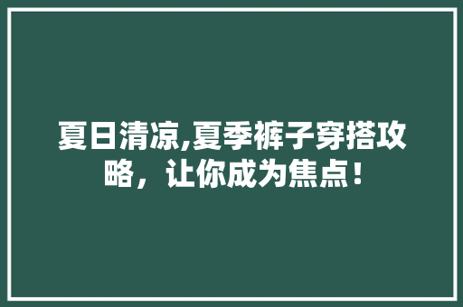 夏日清凉,夏季裤子穿搭攻略，让你成为焦点！