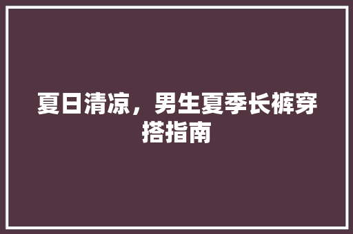 夏日清凉，男生夏季长裤穿搭指南