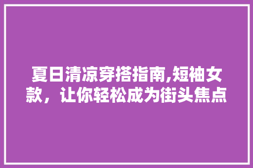 夏日清凉穿搭指南,短袖女款，让你轻松成为街头焦点