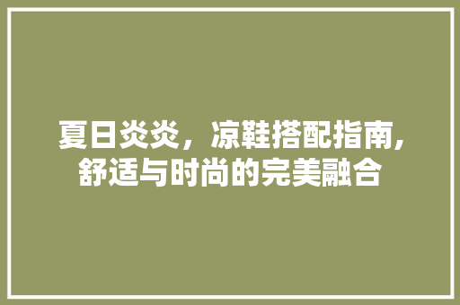 夏日炎炎，凉鞋搭配指南,舒适与时尚的完美融合