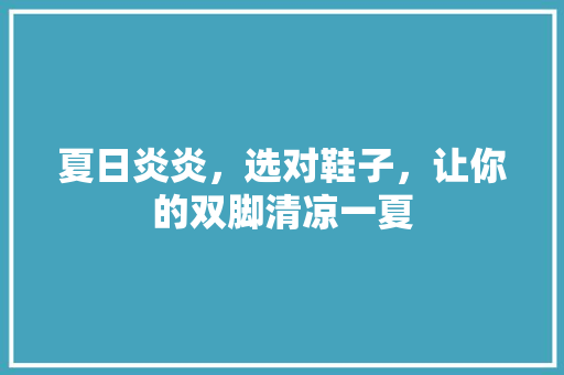 夏日炎炎，选对鞋子，让你的双脚清凉一夏