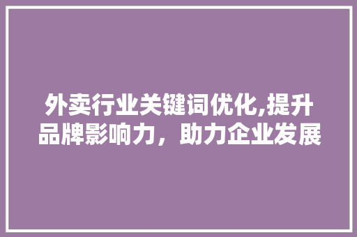 外卖行业关键词优化,提升品牌影响力，助力企业发展