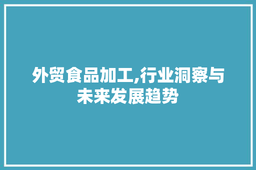 外贸食品加工,行业洞察与未来发展趋势