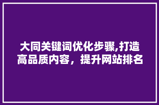 大同关键词优化步骤,打造高品质内容，提升网站排名
