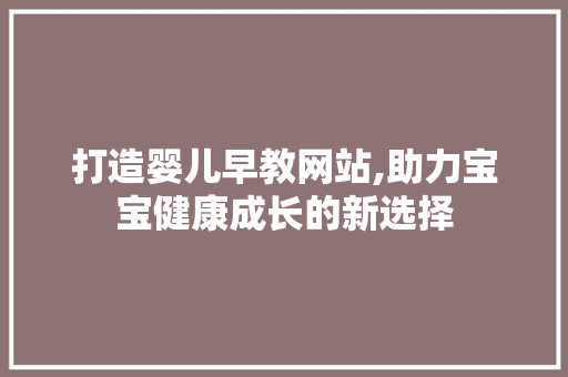 打造婴儿早教网站,助力宝宝健康成长的新选择