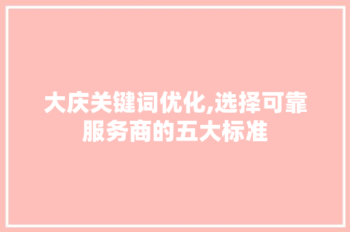 大庆关键词优化,选择可靠服务商的五大标准