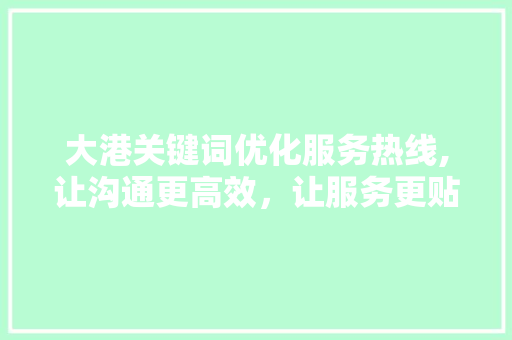 大港关键词优化服务热线,让沟通更高效，让服务更贴心