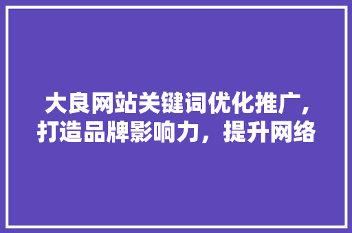 大良网站关键词优化推广,打造品牌影响力，提升网络知名度