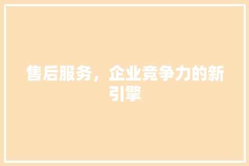 售后服务，企业竞争力的新引擎 商务信函