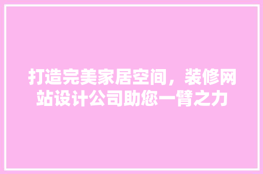 打造完美家居空间，装修网站设计公司助您一臂之力