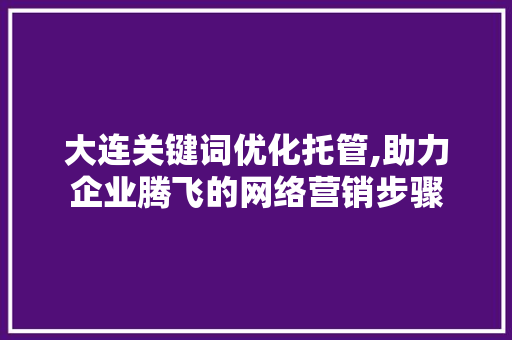 大连关键词优化托管,助力企业腾飞的网络营销步骤