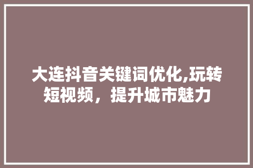 大连抖音关键词优化,玩转短视频，提升城市魅力