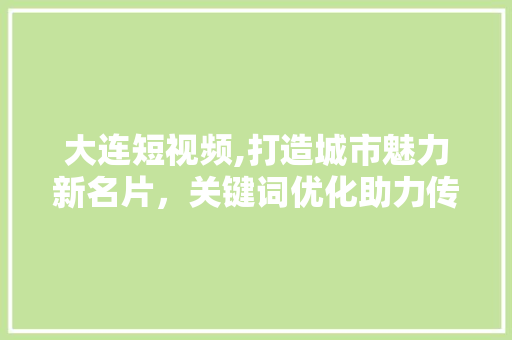 大连短视频,打造城市魅力新名片，关键词优化助力传播
