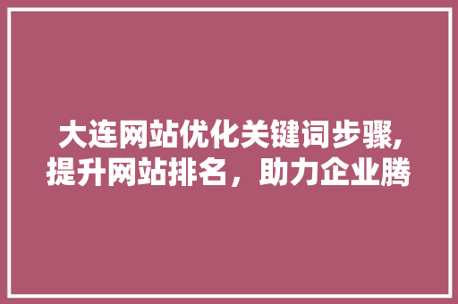 大连网站优化关键词步骤,提升网站排名，助力企业腾飞