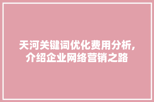 天河关键词优化费用分析,介绍企业网络营销之路