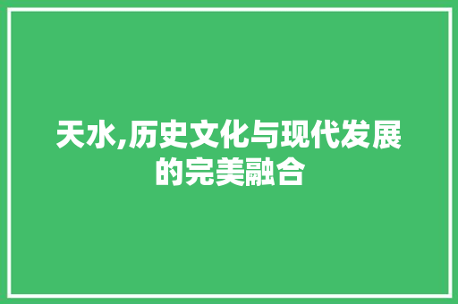 天水,历史文化与现代发展的完美融合