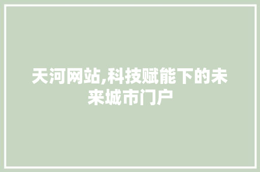 天河网站,科技赋能下的未来城市门户
