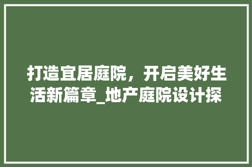 打造宜居庭院，开启美好生活新篇章_地产庭院设计探秘