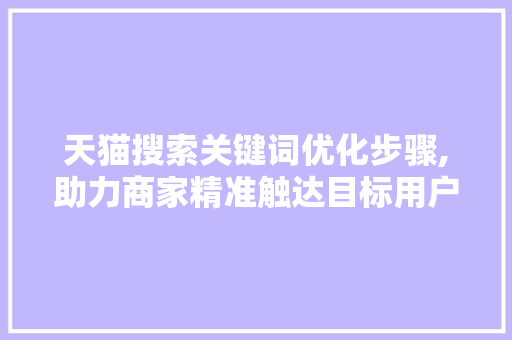 天猫搜索关键词优化步骤,助力商家精准触达目标用户