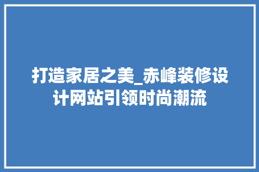 打造家居之美_赤峰装修设计网站引领时尚潮流