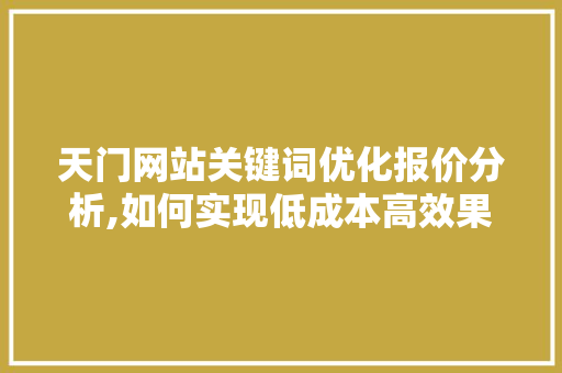 天门网站关键词优化报价分析,如何实现低成本高效果的网络营销