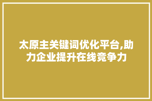 太原主关键词优化平台,助力企业提升在线竞争力