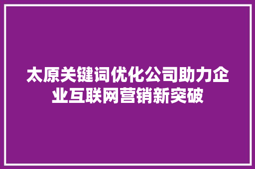 太原关键词优化公司助力企业互联网营销新突破