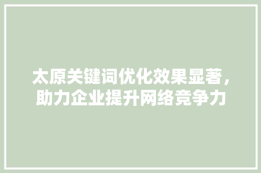 太原关键词优化效果显著，助力企业提升网络竞争力
