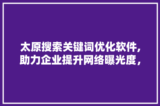 太原搜索关键词优化软件,助力企业提升网络曝光度，抢占市场先机