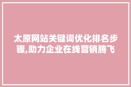 太原网站关键词优化排名步骤,助力企业在线营销腾飞