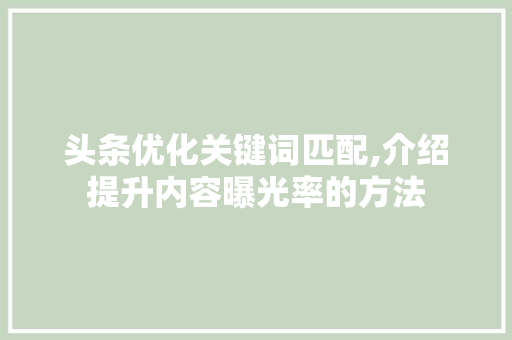 头条优化关键词匹配,介绍提升内容曝光率的方法