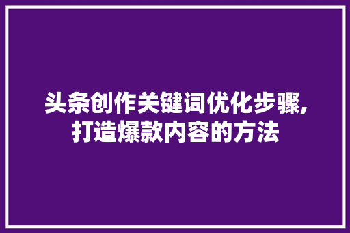 头条创作关键词优化步骤,打造爆款内容的方法