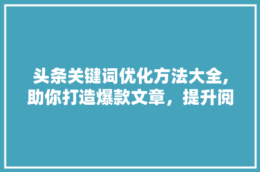 头条关键词优化方法大全,助你打造爆款文章，提升阅读量！