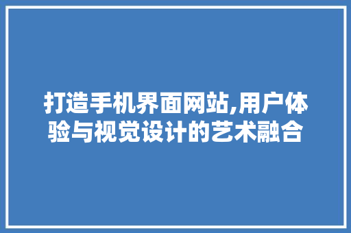 打造手机界面网站,用户体验与视觉设计的艺术融合 市场营销范文