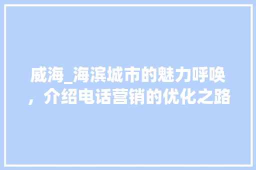威海_海滨城市的魅力呼唤，介绍电话营销的优化之路