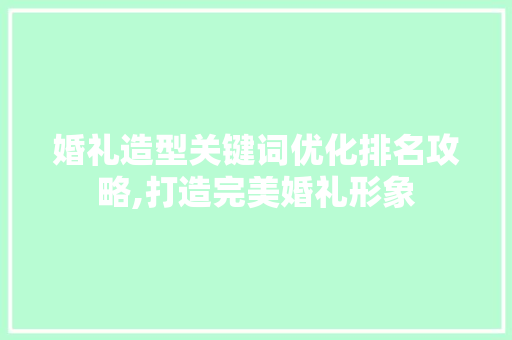 婚礼造型关键词优化排名攻略,打造完美婚礼形象