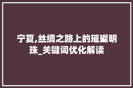 宁夏,丝绸之路上的璀璨明珠_关键词优化解读
