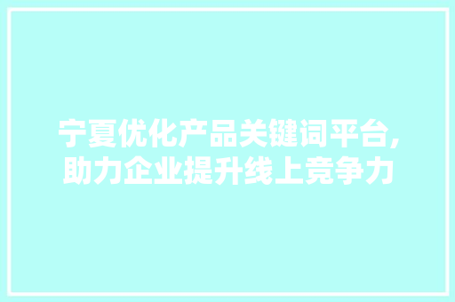 宁夏优化产品关键词平台,助力企业提升线上竞争力