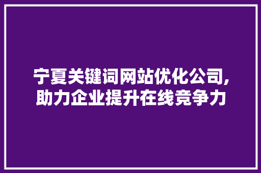 宁夏关键词网站优化公司,助力企业提升在线竞争力