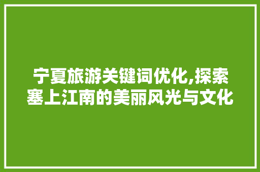 宁夏旅游关键词优化,探索塞上江南的美丽风光与文化底蕴