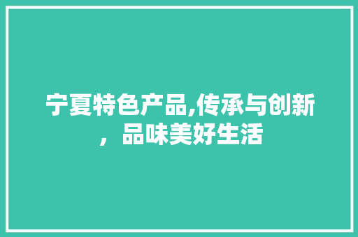 宁夏特色产品,传承与创新，品味美好生活