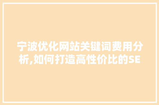 宁波优化网站关键词费用分析,如何打造高性价比的SEO步骤